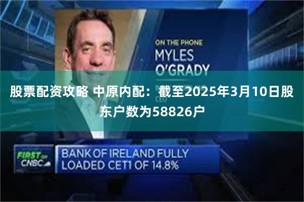 股票配资攻略 中原内配：截至2025年3月10日股东户数为58826户