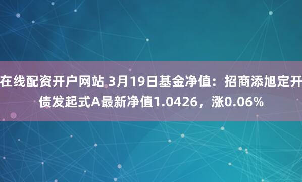 在线配资开户网站 3月19日基金净值：招商添旭定开债发起式A最新净值1.0426，涨0.06%