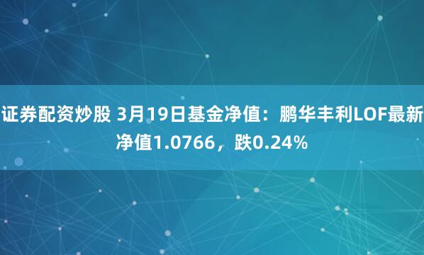 证券配资炒股 3月19日基金净值：鹏华丰利LOF最新净值1.0766，跌0.24%
