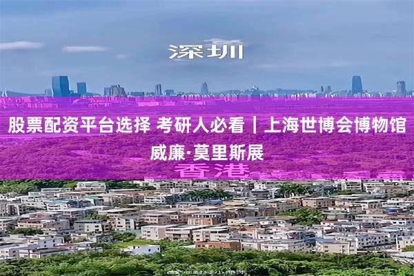 股票配资平台选择 考研人必看｜上海世博会博物馆威廉·莫里斯展