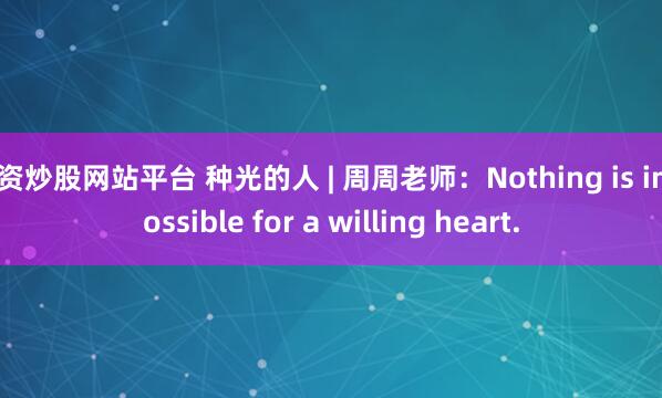 配资炒股网站平台 种光的人 | 周周老师：Nothing is impossible for a willing heart.