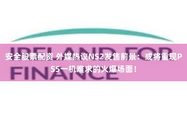 安全股票配资 外媒热议NS2发售前景：或将重现PS5一机难求的火爆场面！