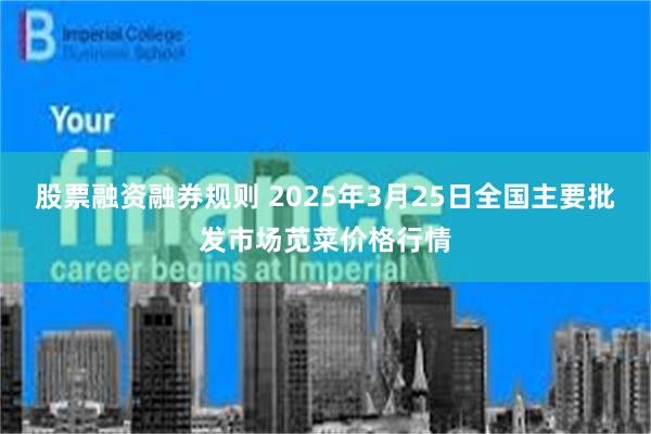 股票融资融券规则 2025年3月25日全国主要批发市场苋菜价格行情