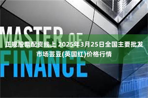 正规股票配资线上 2025年3月25日全国主要批发市场芸豆(英国红)价格行情