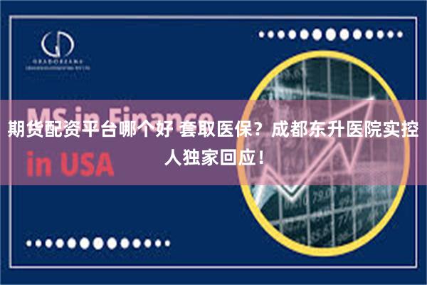 期货配资平台哪个好 套取医保？成都东升医院实控人独家回应！