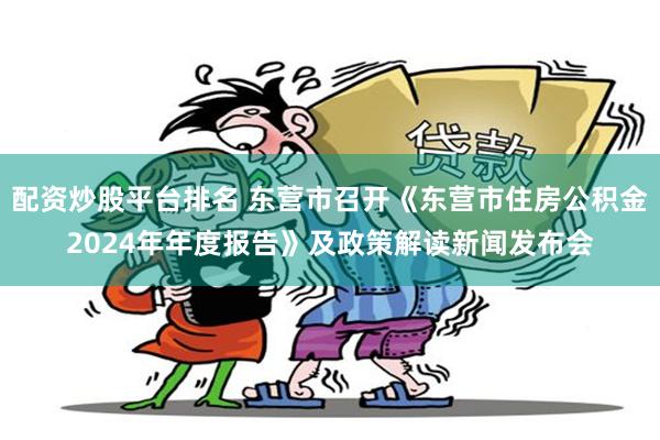 配资炒股平台排名 东营市召开《东营市住房公积金2024年年度报告》及政策解读新闻发布会