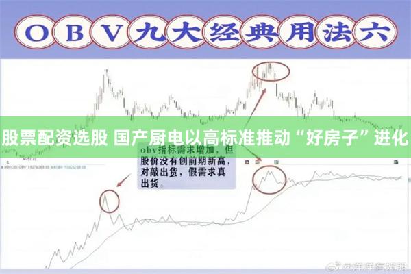 股票配资选股 国产厨电以高标准推动“好房子”进化
