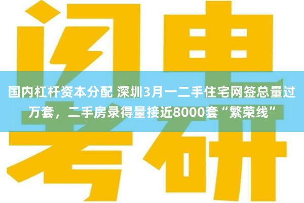 国内杠杆资本分配 深圳3月一二手住宅网签总量过万套，二手房录得量接近8000套“繁荣线”