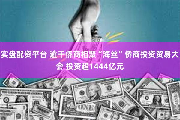 实盘配资平台 逾千侨商相聚“海丝”侨商投资贸易大会 投资超1444亿元