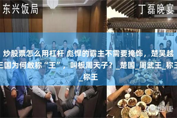 炒股票怎么用杠杆 彪悍的霸主不需要掩饰，楚吴越三国为何敢称“王”，叫板周天子？_楚国_周武王_称王