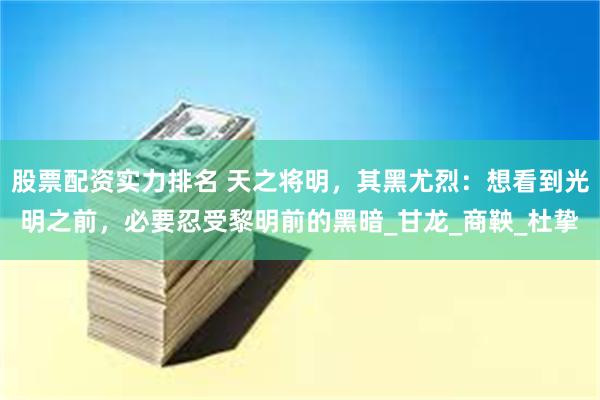 股票配资实力排名 天之将明，其黑尤烈：想看到光明之前，必要忍受黎明前的黑暗_甘龙_商鞅_杜挚