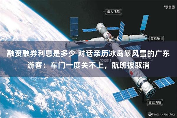 融资融券利息是多少 对话亲历冰岛暴风雪的广东游客：车门一度关不上，航班被取消