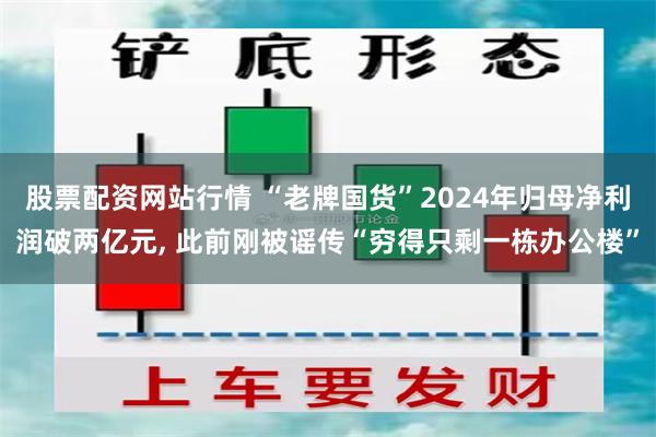 股票配资网站行情 “老牌国货”2024年归母净利润破两亿元, 此前刚被谣传“穷得只剩一栋办公楼”