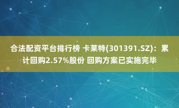 合法配资平台排行榜 卡莱特(301391.SZ)：累计回购2.57%股份 回购方案已实施完毕