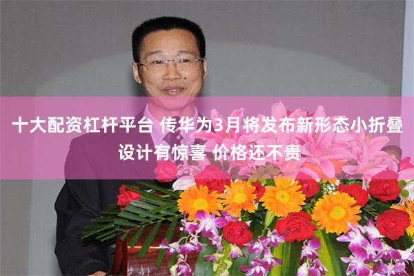 十大配资杠杆平台 传华为3月将发布新形态小折叠 设计有惊喜 价格还不贵
