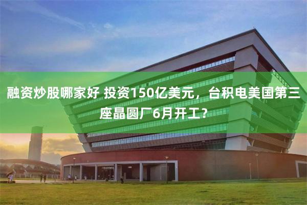 融资炒股哪家好 投资150亿美元，台积电美国第三座晶圆厂6月开工？