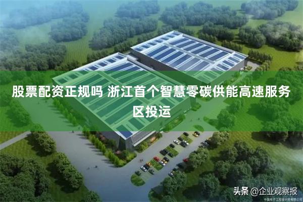 股票配资正规吗 浙江首个智慧零碳供能高速服务区投运