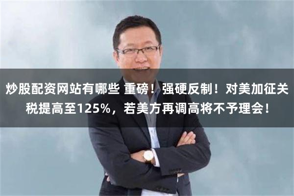 炒股配资网站有哪些 重磅！强硬反制！对美加征关税提高至125%，若美方再调高将不予理会！