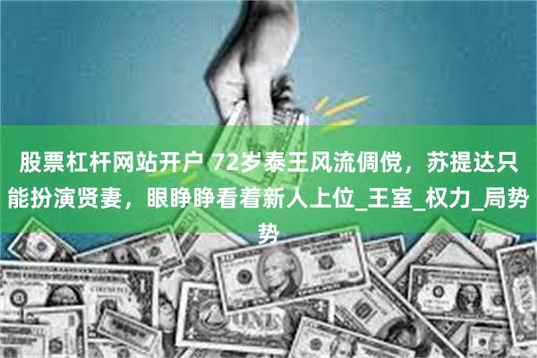 股票杠杆网站开户 72岁泰王风流倜傥，苏提达只能扮演贤妻，眼睁睁看着新人上位_王室_权力_局势