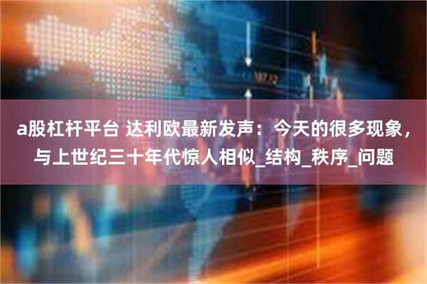 a股杠杆平台 达利欧最新发声：今天的很多现象，与上世纪三十年代惊人相似_结构_秩序_问题