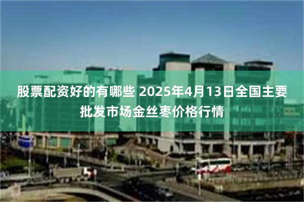 股票配资好的有哪些 2025年4月13日全国主要批发市场金丝枣价格行情