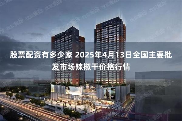 股票配资有多少家 2025年4月13日全国主要批发市场辣椒干价格行情