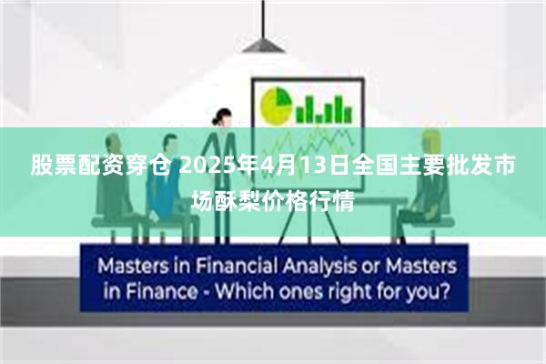 股票配资穿仓 2025年4月13日全国主要批发市场酥梨价格行情