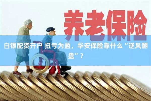 白银配资开户 扭亏为盈，华安保险靠什么“逆风翻盘”？