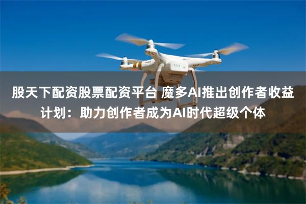 股天下配资股票配资平台 魔多AI推出创作者收益计划：助力创作者成为AI时代超级个体