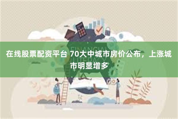 在线股票配资平台 70大中城市房价公布，上涨城市明显增多