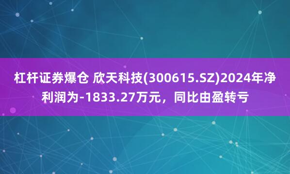 杠杆证券爆仓 欣天科技(300615.SZ)2024年净利润为-1833.27万元，同比由盈转亏