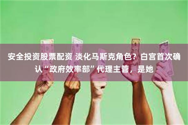 安全投资股票配资 淡化马斯克角色？白宫首次确认“政府效率部”代理主管，是她