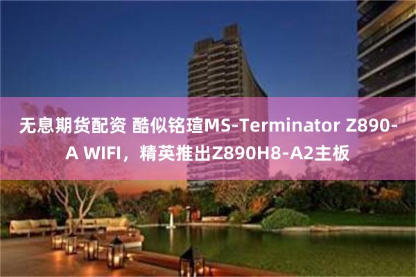 无息期货配资 酷似铭瑄MS-Terminator Z890-A WIFI，精英推出Z890H8-A2主板