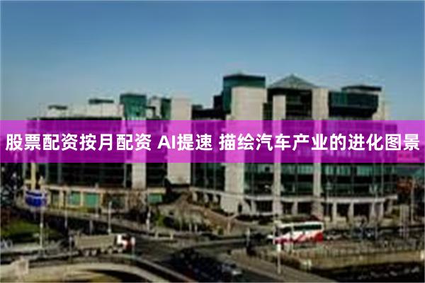 股票配资按月配资 AI提速 描绘汽车产业的进化图景