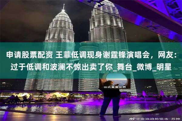 申请股票配资 王菲低调现身谢霆锋演唱会，网友：过于低调和波澜不惊出卖了你_舞台_微博_明星