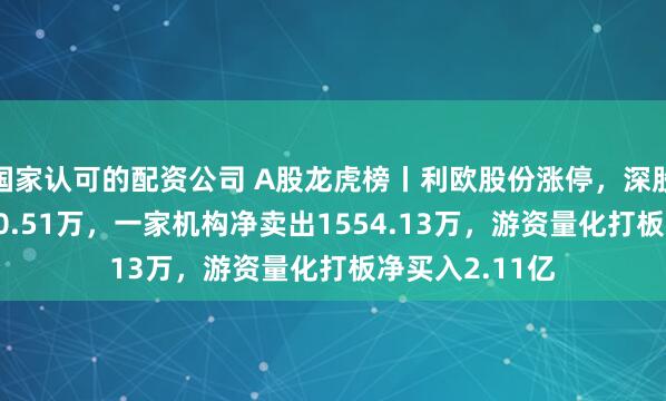 国家认可的配资公司 A股龙虎榜丨利欧股份涨停，深股通净买入4380.51万，一家机构净卖出1554.13万，游资量化打板净买入2.11亿
