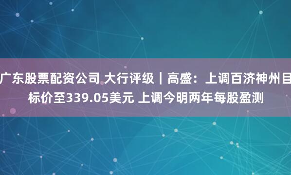 广东股票配资公司 大行评级｜高盛：上调百济神州目标价至339.05美元 上调今明两年每股盈测