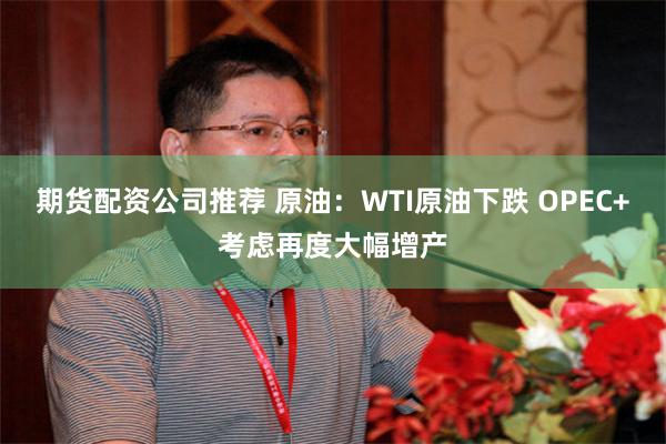期货配资公司推荐 原油：WTI原油下跌 OPEC+考虑再度大幅增产