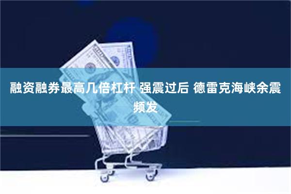 融资融券最高几倍杠杆 强震过后 德雷克海峡余震频发
