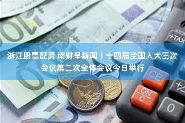 浙江股票配资 南财早新闻丨十四届全国人大三次会议第二次全体会议今日举行
