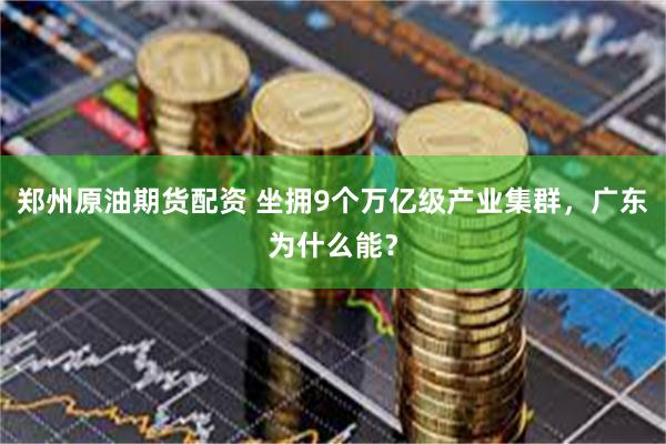 郑州原油期货配资 坐拥9个万亿级产业集群，广东为什么能？