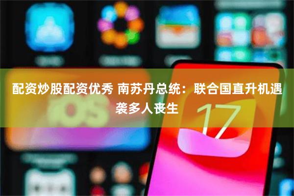 配资炒股配资优秀 南苏丹总统：联合国直升机遇袭多人丧生