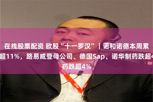在线股票配资 欧股“十一罗汉”｜诺和诺德本周累跌超11%，路易威登母公司、德国Sap、诺华制药跌超4%