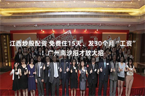 江西炒股配资 免费住15天、发30个月“工资”！广州南沙招才放大招