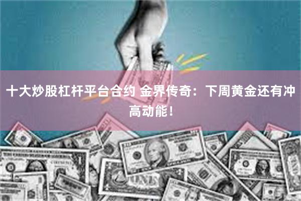 十大炒股杠杆平台合约 金界传奇：下周黄金还有冲高动能！