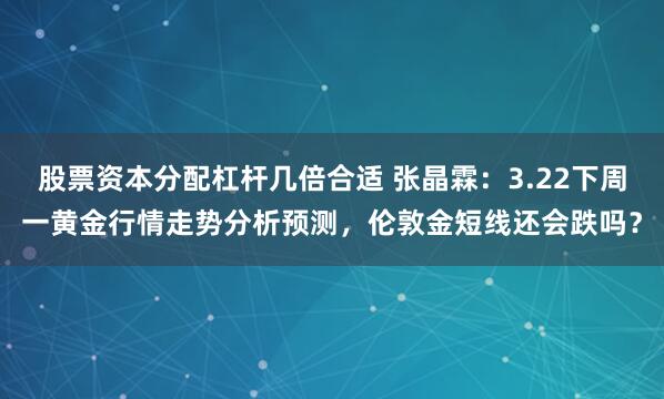 股票资本分配杠杆几倍合适 张晶霖：3.22下周一黄金行情走势分析预测，伦敦金短线还会跌吗？