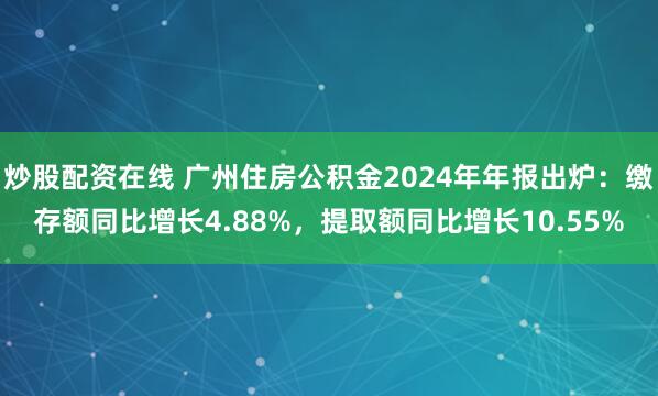 炒股配资在线 广州住房公积金2024年年报出炉：缴存额同比增长4.88%，提取额同比增长10.55%