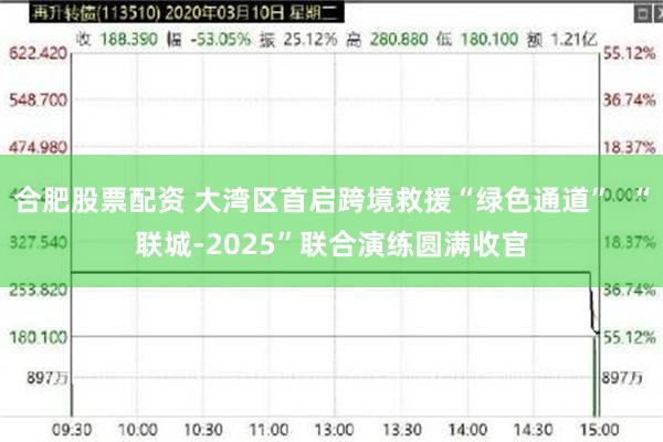 合肥股票配资 大湾区首启跨境救援“绿色通道”  “联城-2025”联合演练圆满收官