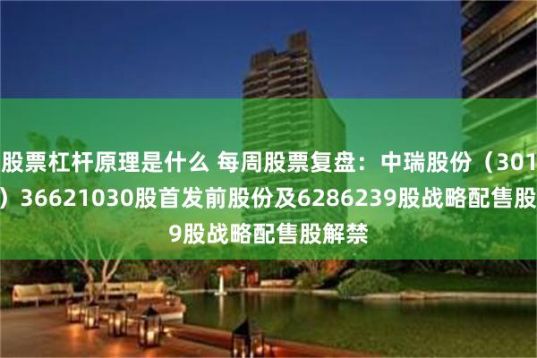 股票杠杆原理是什么 每周股票复盘：中瑞股份（301587）36621030股首发前股份及6286239股战略配售股解禁