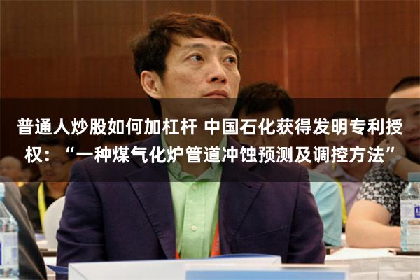 普通人炒股如何加杠杆 中国石化获得发明专利授权：“一种煤气化炉管道冲蚀预测及调控方法”